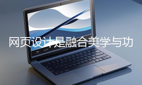 網(wǎng)頁設(shè)計是融合美學與功能的創(chuàng)造性工作